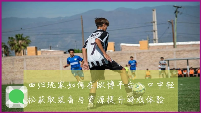 回归玩家如何在欧博平台入口中轻松获取装备与资源提升游戏体验