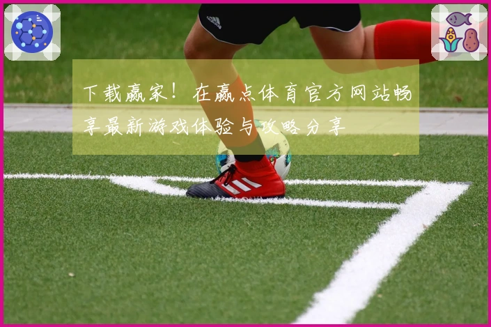 下载赢家！在赢点体育官方网站畅享最新游戏体验与攻略分享