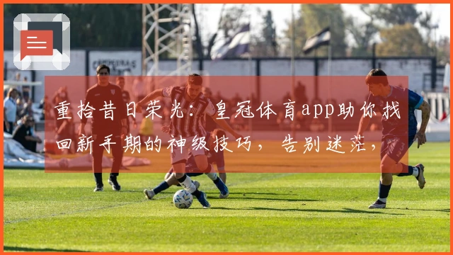 重拾昔日荣光：皇冠体育app助你找回新手期的神级技巧，告别迷茫，重塑游戏体验