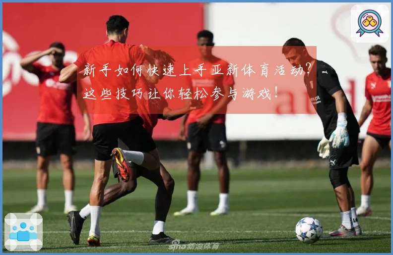 新手如何快速上手亚新体育活动？这些技巧让你轻松参与游戏！