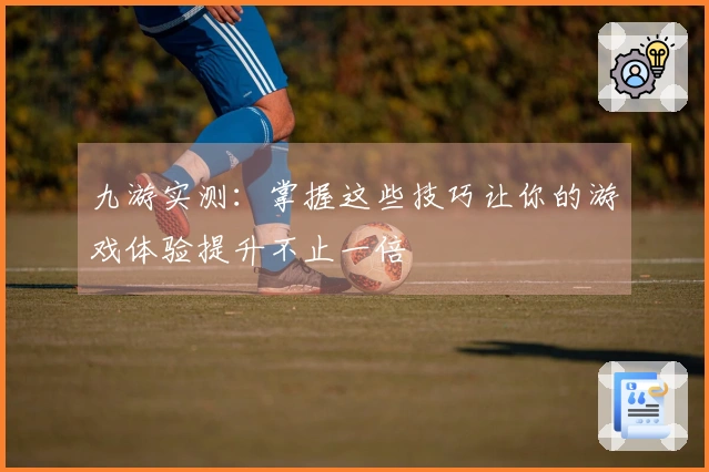 九游实测：掌握这些技巧让你的游戏体验提升不止一倍